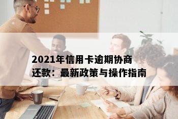 2021年信用卡逾期协商还款：最新政策与操作指南