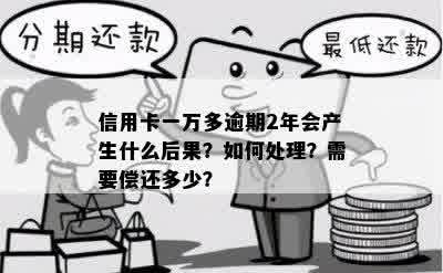 信用卡一万多逾期2年会产生什么后果？如何处理？需要偿还多少？