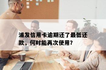 浦发信用卡逾期还了更低还款，何时能再次使用？