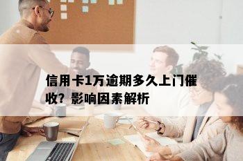 信用卡1万逾期多久上门催收？影响因素解析