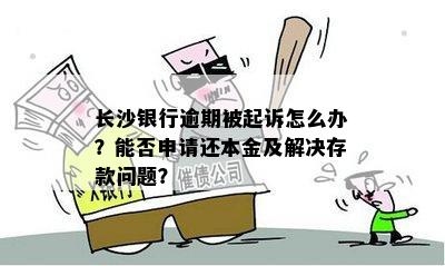 长沙银行逾期被起诉怎么办？能否申请还本金及解决存款问题？