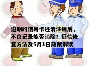 逾期的信用卡还清注销后，不良记录能否消除？征信修复方法及5月1日政策解读