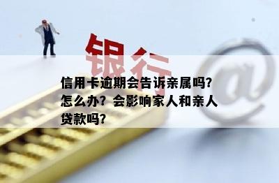 信用卡逾期会告诉亲属吗？怎么办？会影响家人和亲人贷款吗？