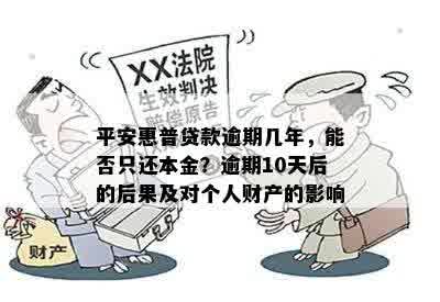 平安惠普贷款逾期几年，能否只还本金？逾期10天后的后果及对个人财产的影响