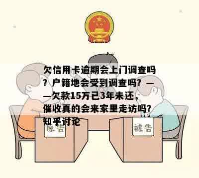 欠信用卡逾期会上门调查吗？户籍地会受到调查吗？——欠款15万已3年未还，催收真的会来家里走访吗？知乎讨论