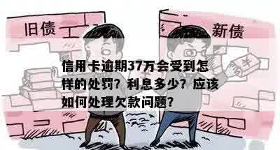 信用卡逾期37万会受到怎样的处罚？利息多少？应该如何处理欠款问题？