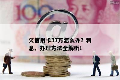 欠信用卡37万怎么办？利息、办理方法全解析！