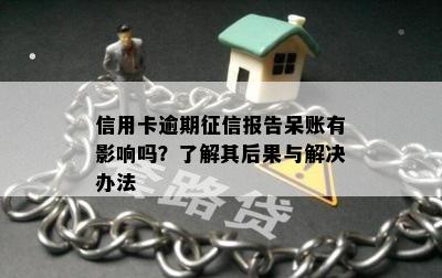 信用卡逾期征信报告呆账有影响吗？了解其后果与解决办法