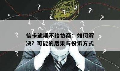 信卡逾期不给协商：如何解决？可能的后果与投诉方式