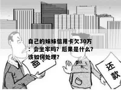 自己的妹妹信用卡欠30万：会坐牢吗？后果是什么？该如何处理？