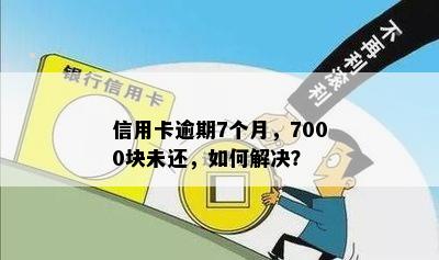 信用卡逾期7个月，7000块未还，如何解决？