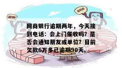 网商银行逾期两年，今天接到电话：会上门催收吗？是否会通知朋友或单位？目前欠款6万多已逾期90天。