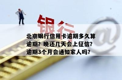 北京银行信用卡逾期多久算逾期？晚还几天会上征信？逾期3个月会通知家人吗？