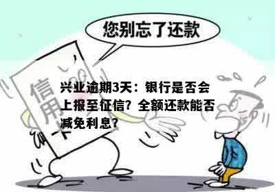 兴业逾期3天：银行是否会上报至征信？全额还款能否减免利息？