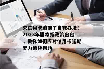 欠信用卡逾期了自救办法：2023年国家新政策出台，教你如何应对信用卡逾期无力偿还问题