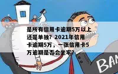 是所有信用卡逾期5万以上还是单独？2021年信用卡逾期5万，一张信用卡5万逾期是否会坐牢？