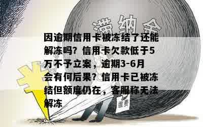 因逾期信用卡被冻结了还能解冻吗？信用卡欠款低于5万不予立案，逾期3-6月会有何后果？信用卡已被冻结但额度仍在，客服称无法解冻