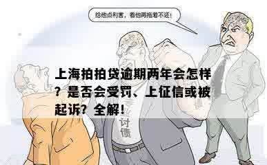 上海拍拍贷逾期两年会怎样？是否会受罚、上征信或被起诉？全解！