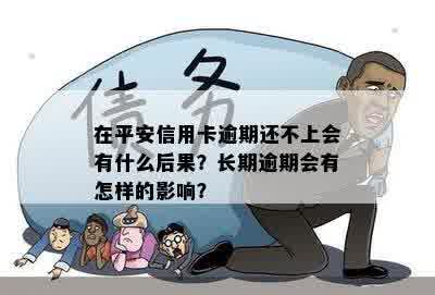 在平安信用卡逾期还不上会有什么后果？长期逾期会有怎样的影响？