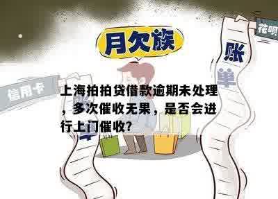 上海拍拍贷借款逾期未处理，多次催收无果，是否会进行上门催收？