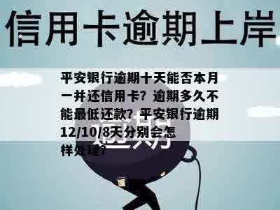 平安银行逾期十天能否本月一并还信用卡？逾期多久不能更低还款？平安银行逾期12/10/8天分别会怎样处理？