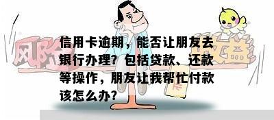 信用卡逾期，能否让朋友去银行办理？包括贷款、还款等操作，朋友让我帮忙付款该怎么办？