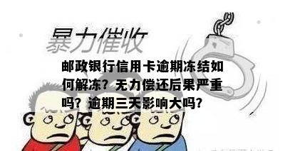 邮政银行信用卡逾期冻结如何解冻？无力偿还后果严重吗？逾期三天影响大吗？