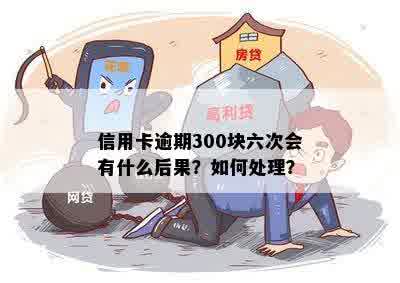 信用卡逾期300块六次会有什么后果？如何处理？