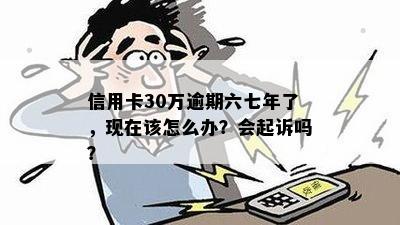 信用卡30万逾期六七年了，现在该怎么办？会起诉吗？