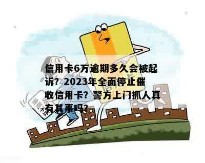 信用卡6万逾期多久会被起诉？2023年全面停止催收信用卡？警方上门抓人真有其事吗？