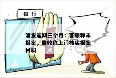 浦发逾期三个月：客服称未报案，催收称上门核实报案材料