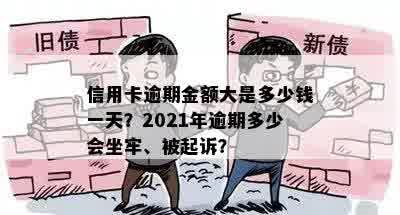 信用卡逾期金额大是多少钱一天？2021年逾期多少会坐牢、被起诉？