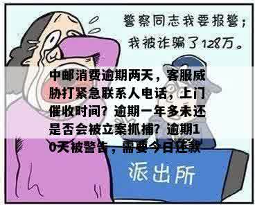 中邮消费逾期两天，客服威胁打紧急联系人电话，上门催收时间？逾期一年多未还是否会被立案抓捕？逾期10天被警告，需要今日还款