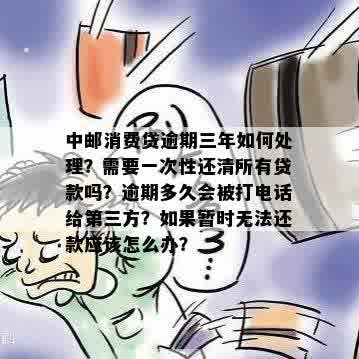 中邮消费贷逾期三年如何处理？需要一次性还清所有贷款吗？逾期多久会被打电话给第三方？如果暂时无法还款应该怎么办？