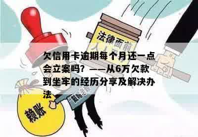 欠信用卡逾期每个月还一点会立案吗？——从6万欠款到坐牢的经历分享及解决办法