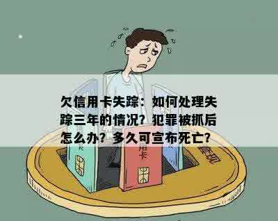 欠信用卡失踪：如何处理失踪三年的情况？犯罪被抓后怎么办？多久可宣布死亡？