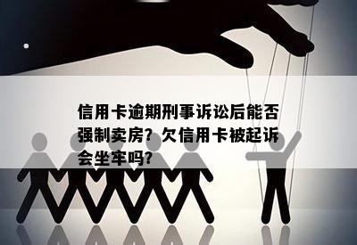 信用卡逾期刑事诉讼后能否强制卖房？欠信用卡被起诉会坐牢吗？