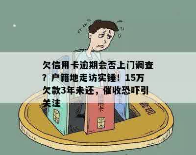 欠信用卡逾期会否上门调查？户籍地走访实锤！15万欠款3年未还，催收恐吓引关注