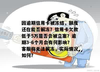 因逾期信用卡被冻结，额度还在能否解冻？信用卡欠款低于5万是否会被立案？逾期3-6个月会有何影响？客服称无法解冻，实际情况如何？