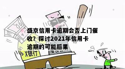 盛京信用卡逾期会否上门催收？探讨2021年信用卡逾期的可能后果