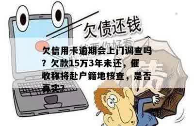 欠信用卡逾期会上门调查吗？欠款15万3年未还，催收称将赴户籍地核查，是否真实？