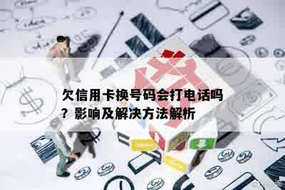 欠信用卡换号码会打电话吗？影响及解决方法解析