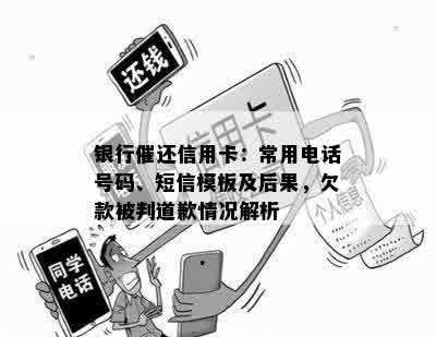 银行催还信用卡：常用电话号码、短信模板及后果，欠款被判道歉情况解析