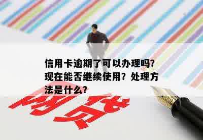 信用卡逾期了可以办理吗？现在能否继续使用？处理方法是什么？