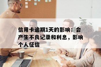 信用卡逾期1天的影响：会产生不良记录和利息，影响个人征信