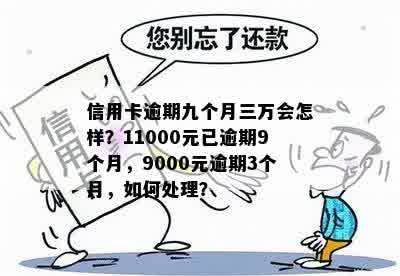 信用卡逾期九个月三万会怎样？11000元已逾期9个月，9000元逾期3个月，如何处理？