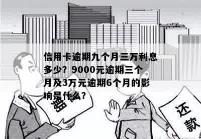 信用卡逾期九个月三万利息多少？9000元逾期三个月及3万元逾期6个月的影响是什么？