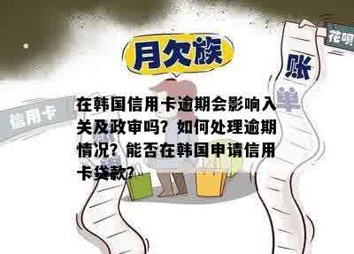 在韩国信用卡逾期会影响入关及政审吗？如何处理逾期情况？能否在韩国申请信用卡贷款？