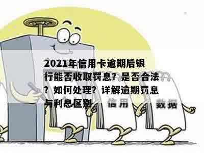 2021年信用卡逾期后银行能否收取罚息？是否合法？如何处理？详解逾期罚息与利息区别