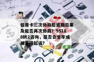 信用卡二次协商后逾期后果及能否再次协商？95188转2咨询，是否会坐牢或被直接起诉？